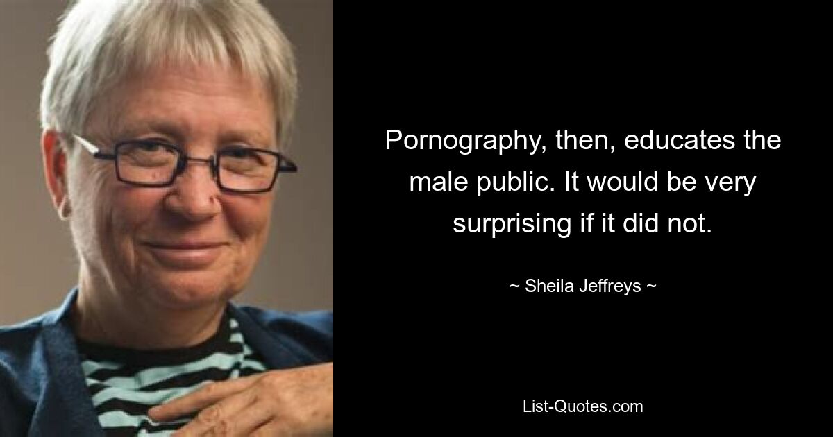 Pornography, then, educates the male public. It would be very surprising if it did not. — © Sheila Jeffreys