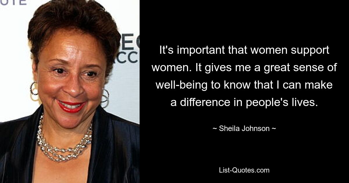 It's important that women support women. It gives me a great sense of well-being to know that I can make a difference in people's lives. — © Sheila Johnson