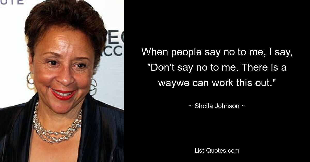 When people say no to me, I say, "Don't say no to me. There is a waywe can work this out." — © Sheila Johnson