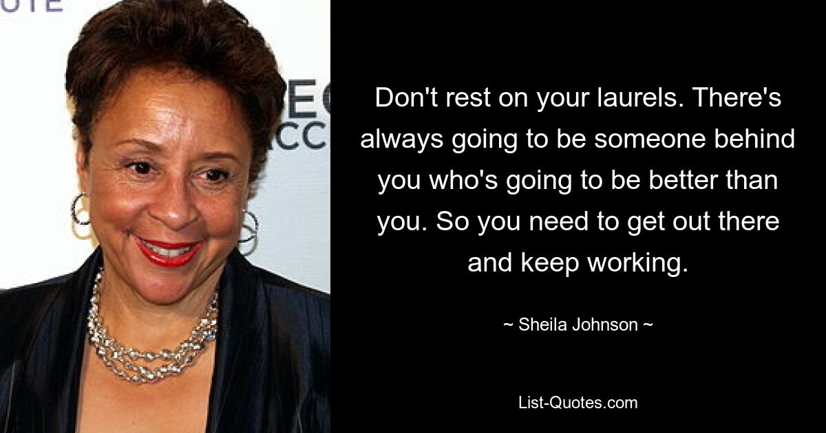 Don't rest on your laurels. There's always going to be someone behind you who's going to be better than you. So you need to get out there and keep working. — © Sheila Johnson