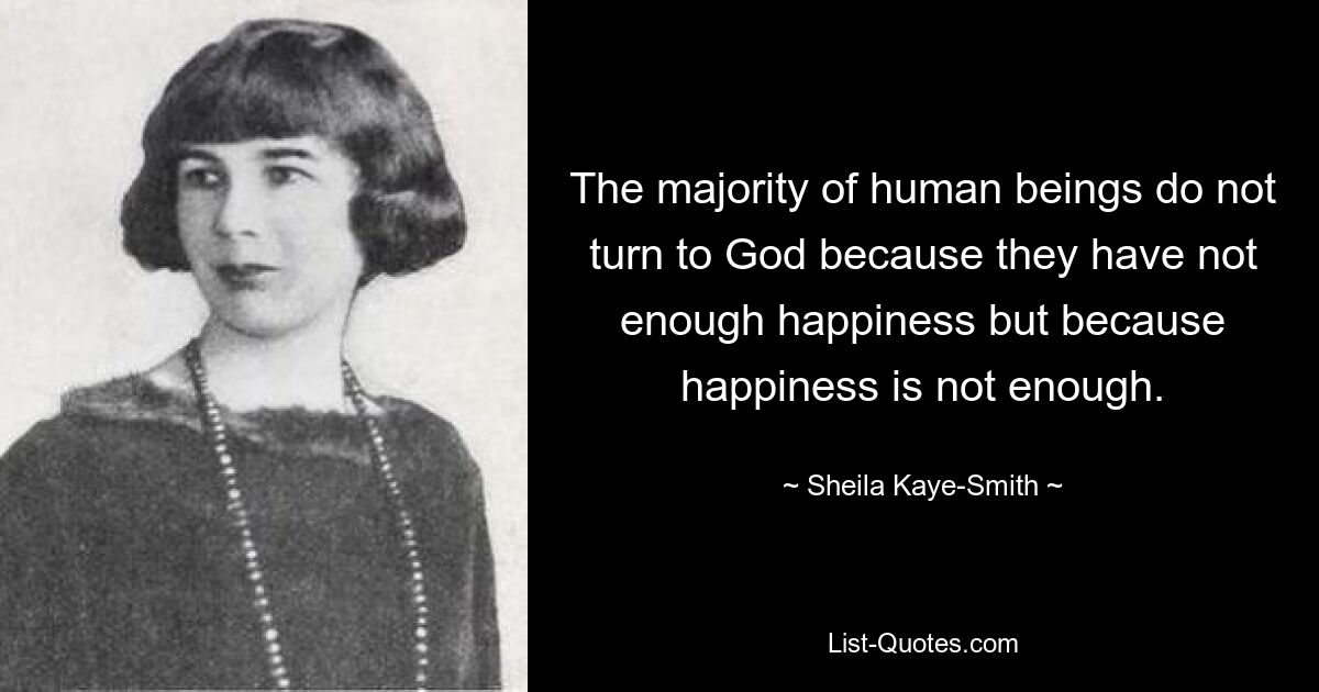 The majority of human beings do not turn to God because they have not enough happiness but because happiness is not enough. — © Sheila Kaye-Smith