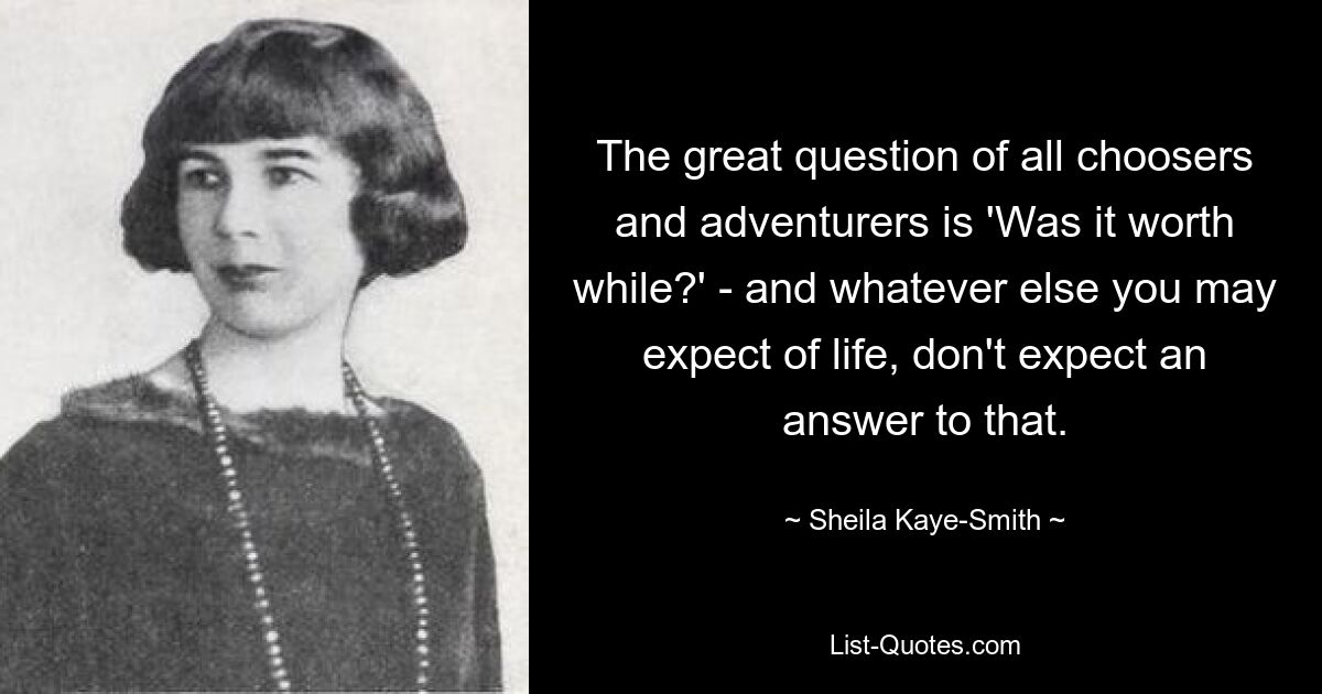 The great question of all choosers and adventurers is 'Was it worth while?' - and whatever else you may expect of life, don't expect an answer to that. — © Sheila Kaye-Smith