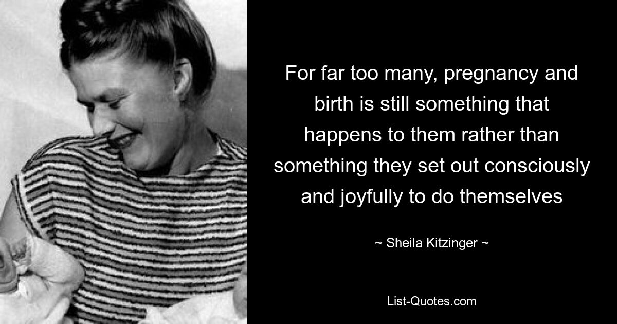 For far too many, pregnancy and birth is still something that happens to them rather than something they set out consciously and joyfully to do themselves — © Sheila Kitzinger