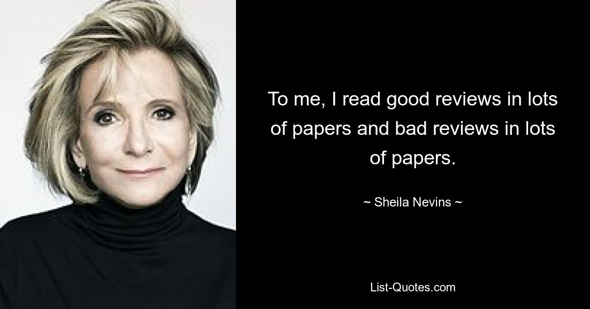 Что касается меня, я читал хорошие отзывы во многих газетах и ​​плохие отзывы во многих газетах. — © Шейла Невинс 