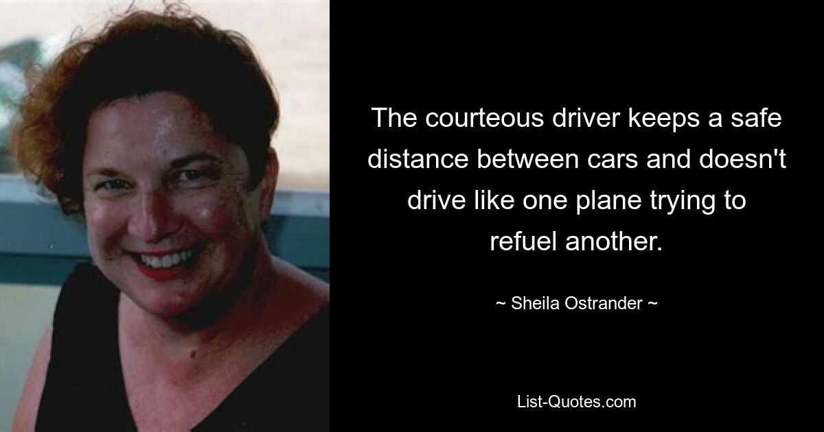 The courteous driver keeps a safe distance between cars and doesn't drive like one plane trying to refuel another. — © Sheila Ostrander