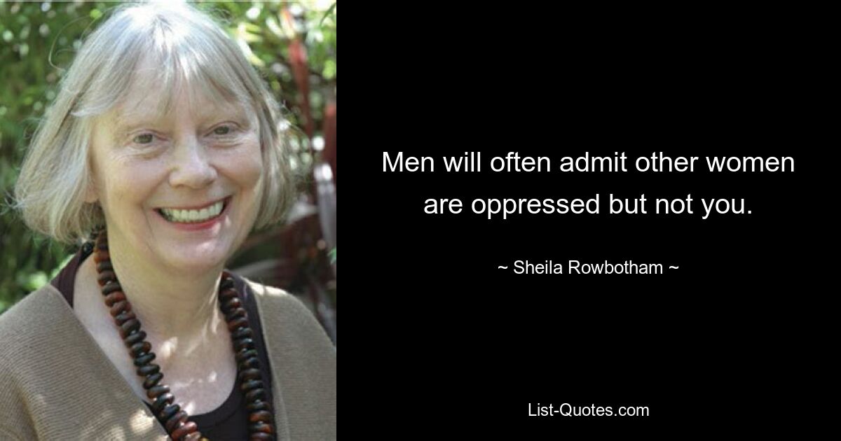 Men will often admit other women are oppressed but not you. — © Sheila Rowbotham