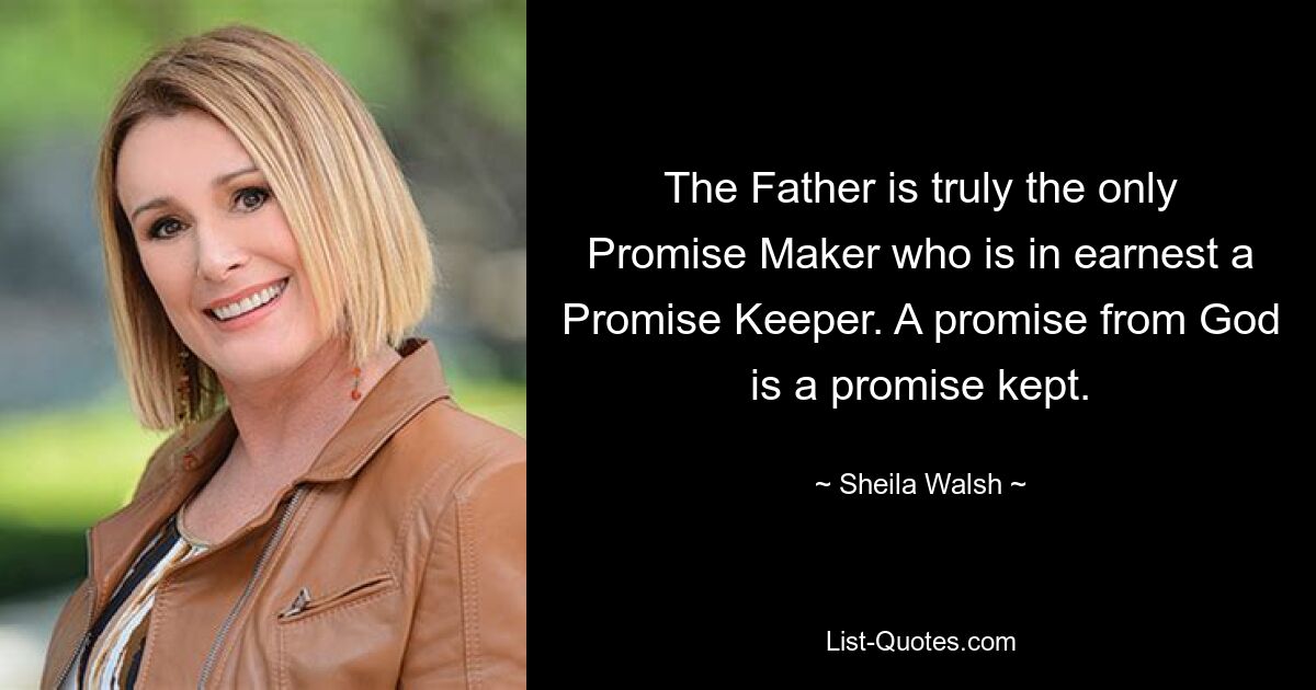 The Father is truly the only Promise Maker who is in earnest a Promise Keeper. A promise from God is a promise kept. — © Sheila Walsh