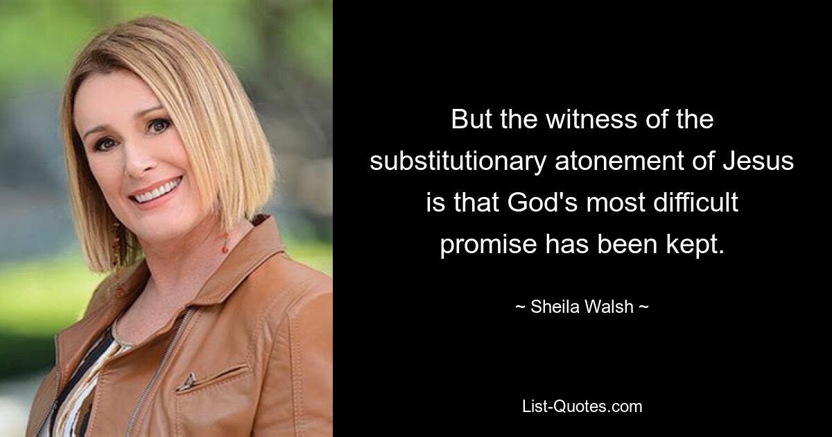 But the witness of the substitutionary atonement of Jesus is that God's most difficult promise has been kept. — © Sheila Walsh