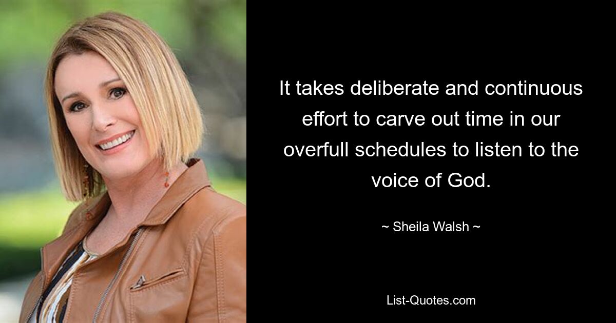 It takes deliberate and continuous effort to carve out time in our overfull schedules to listen to the voice of God. — © Sheila Walsh