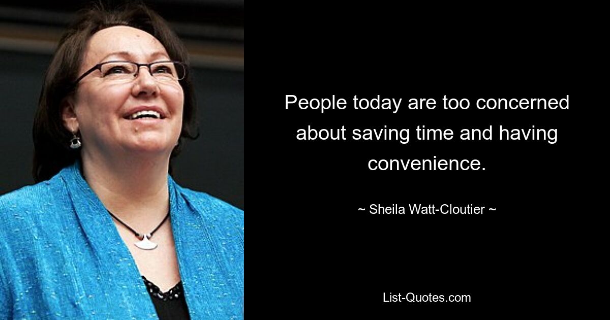 People today are too concerned about saving time and having convenience. — © Sheila Watt-Cloutier