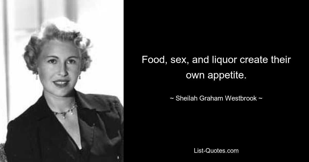 Food, sex, and liquor create their own appetite. — © Sheilah Graham Westbrook