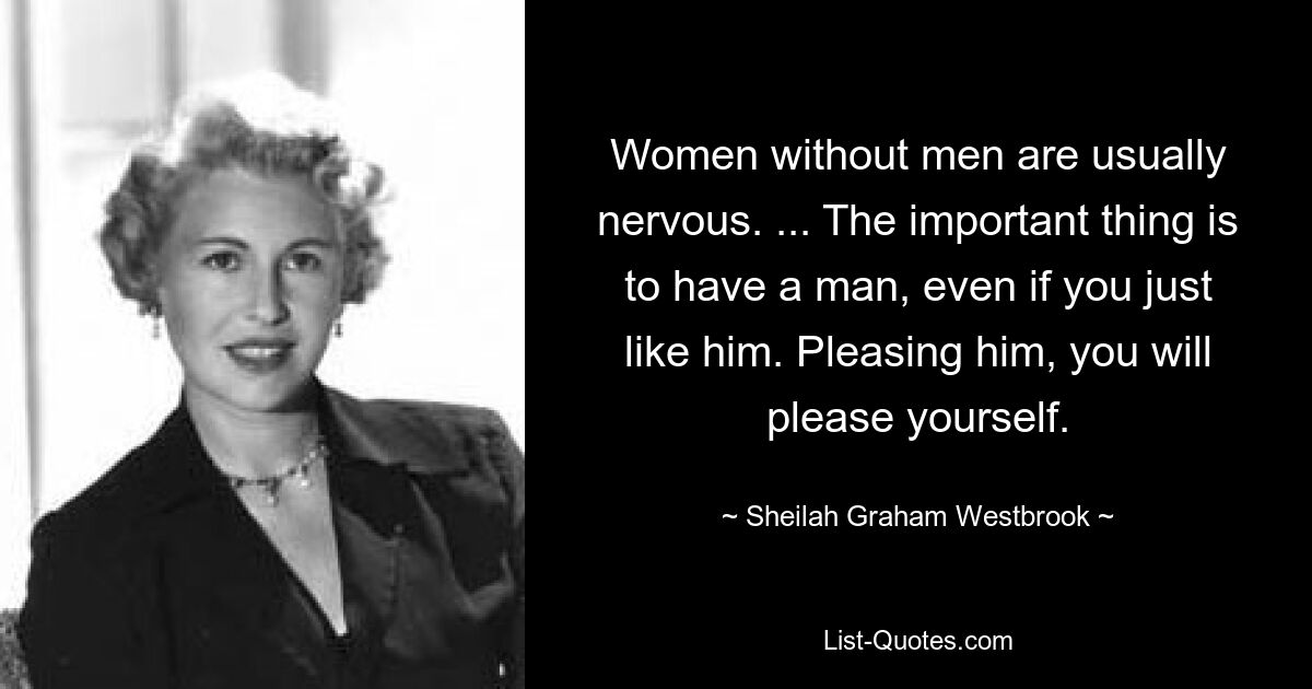 Женщины без мужчин обычно нервничают. … Главное – иметь мужчину, даже если он тебе просто нравится. Угождая ему, вы порадуете себя. — © Шейла Грэм Уэстбрук