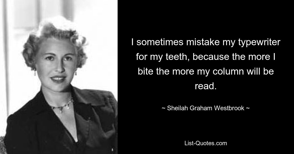 I sometimes mistake my typewriter for my teeth, because the more I bite the more my column will be read. — © Sheilah Graham Westbrook