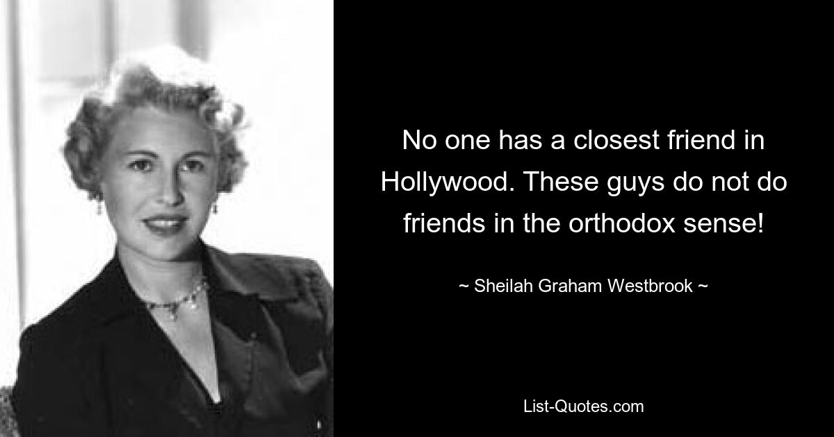 No one has a closest friend in Hollywood. These guys do not do friends in the orthodox sense! — © Sheilah Graham Westbrook