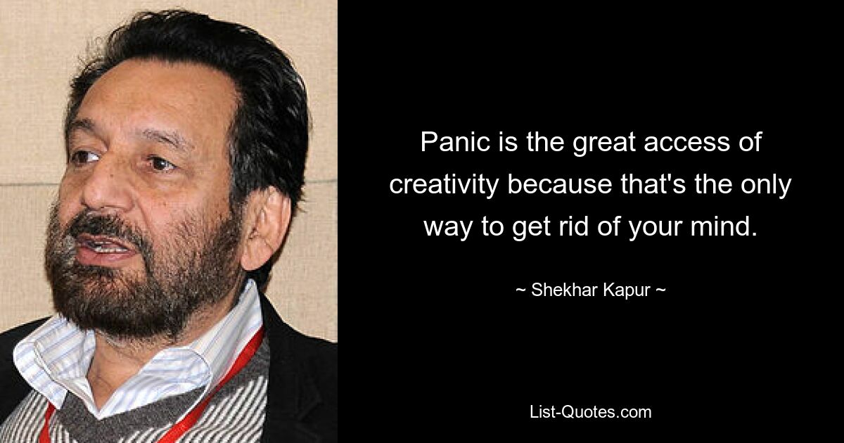 Panic is the great access of creativity because that's the only way to get rid of your mind. — © Shekhar Kapur