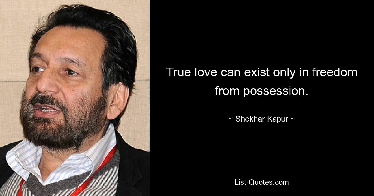 True love can exist only in freedom from possession. — © Shekhar Kapur