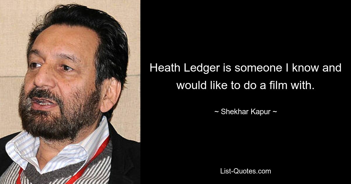 Heath Ledger is someone I know and would like to do a film with. — © Shekhar Kapur