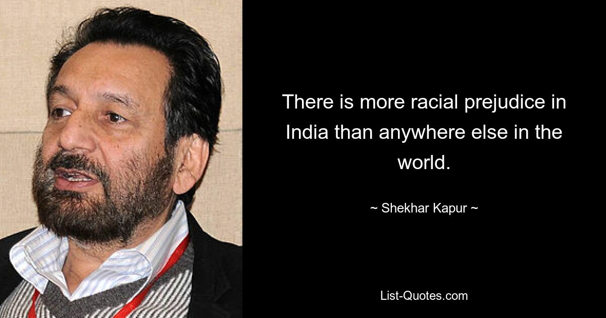 There is more racial prejudice in India than anywhere else in the world. — © Shekhar Kapur