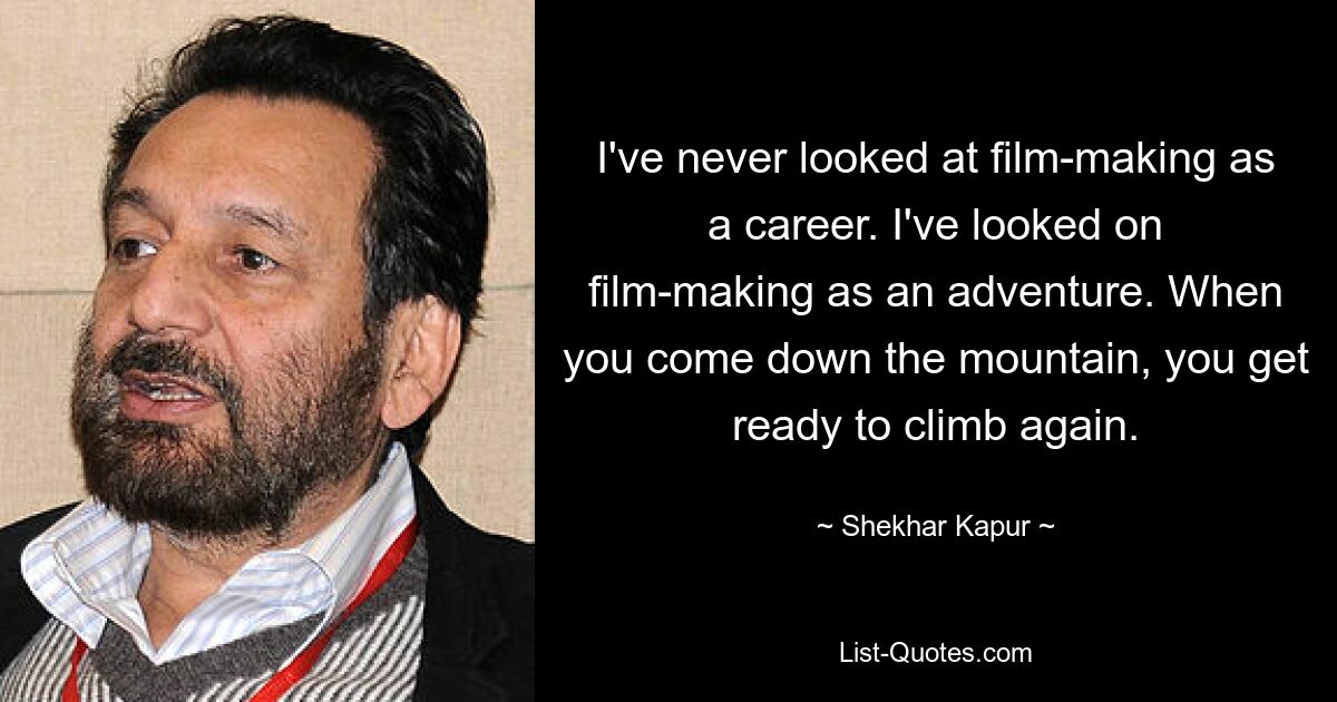 I've never looked at film-making as a career. I've looked on film-making as an adventure. When you come down the mountain, you get ready to climb again. — © Shekhar Kapur