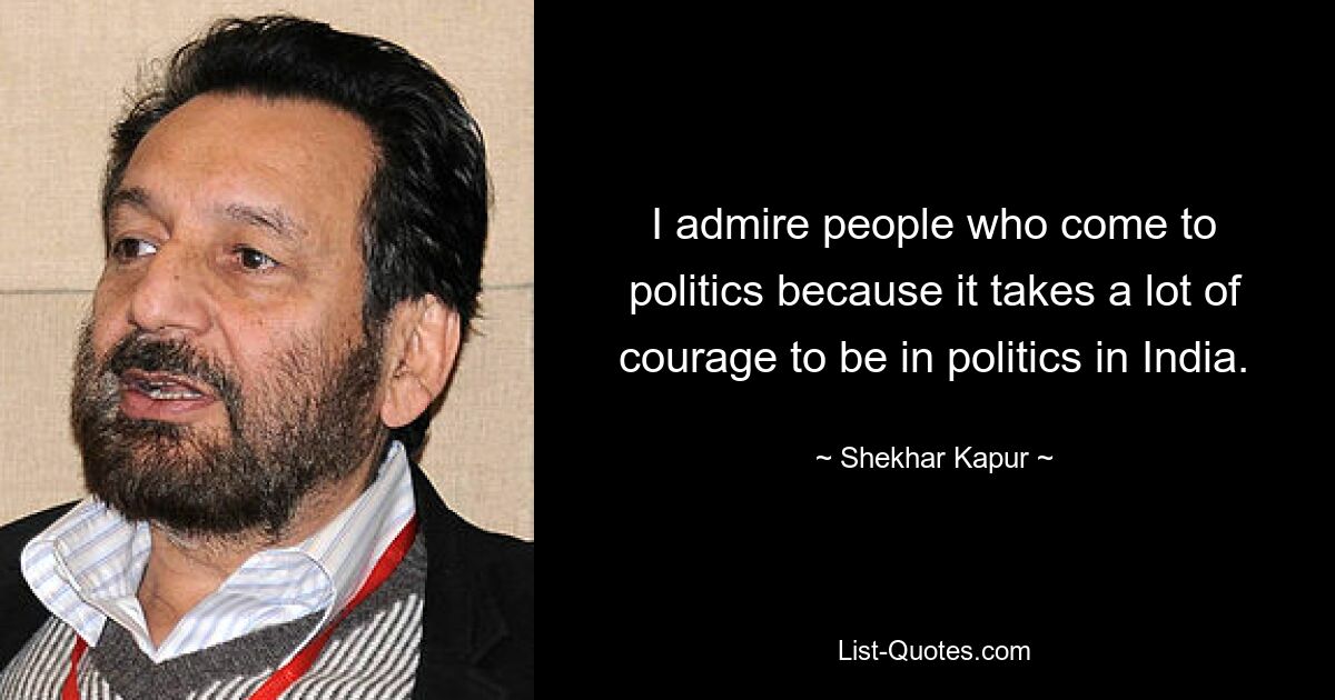 I admire people who come to politics because it takes a lot of courage to be in politics in India. — © Shekhar Kapur