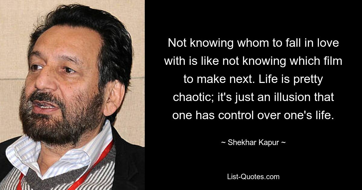 Not knowing whom to fall in love with is like not knowing which film to make next. Life is pretty chaotic; it's just an illusion that one has control over one's life. — © Shekhar Kapur