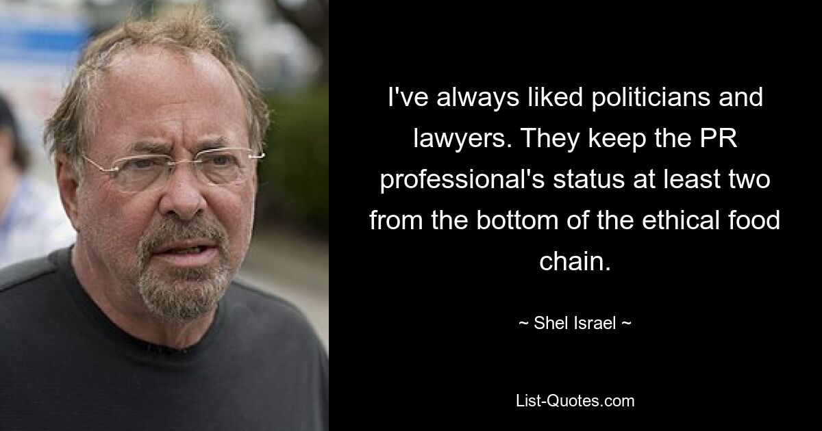 I've always liked politicians and lawyers. They keep the PR professional's status at least two from the bottom of the ethical food chain. — © Shel Israel