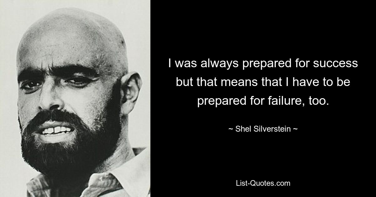 I was always prepared for success but that means that I have to be prepared for failure, too. — © Shel Silverstein