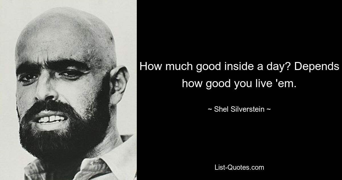 How much good inside a day? Depends how good you live 'em. — © Shel Silverstein