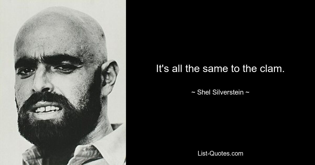 It's all the same to the clam. — © Shel Silverstein