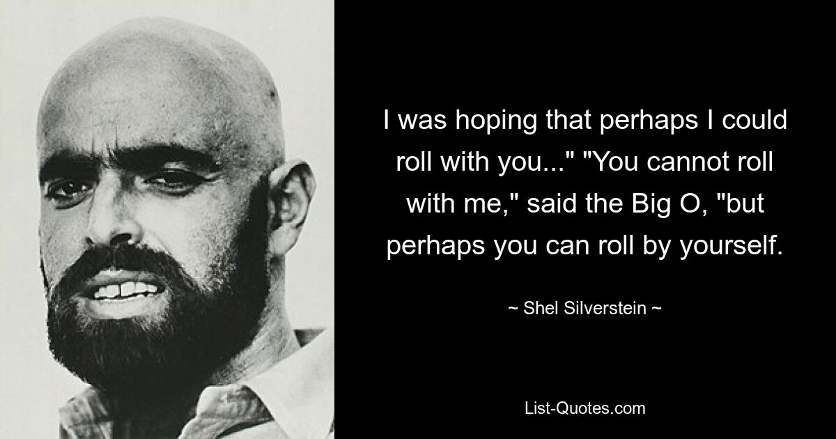 I was hoping that perhaps I could roll with you..." "You cannot roll with me," said the Big O, "but perhaps you can roll by yourself. — © Shel Silverstein