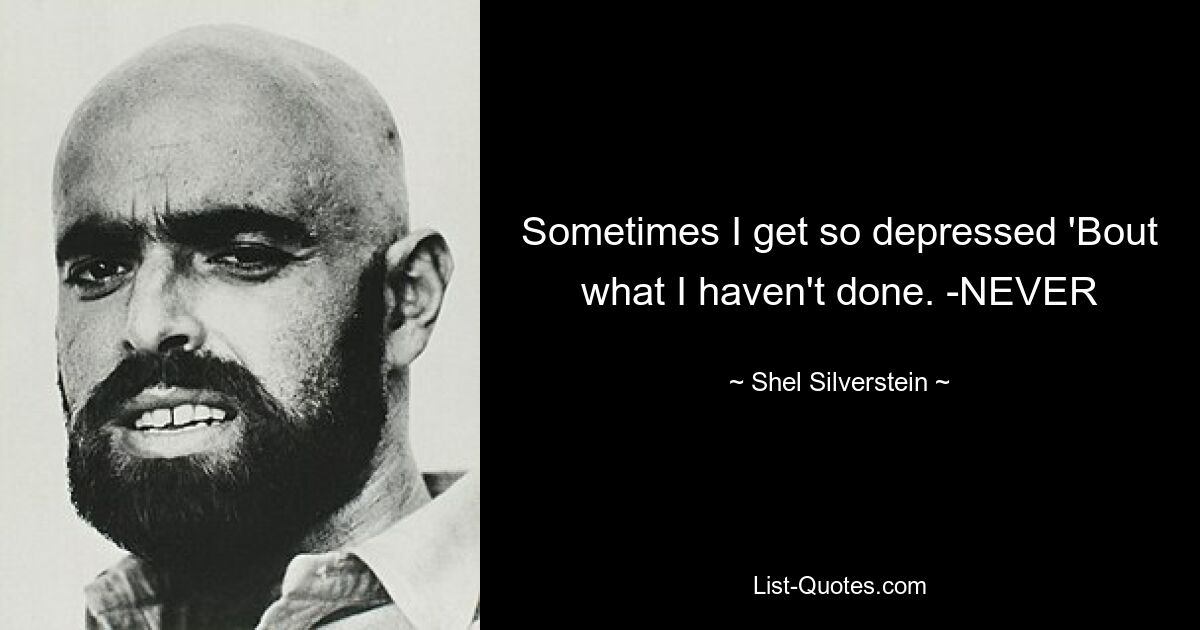 Sometimes I get so depressed 'Bout what I haven't done. -NEVER — © Shel Silverstein