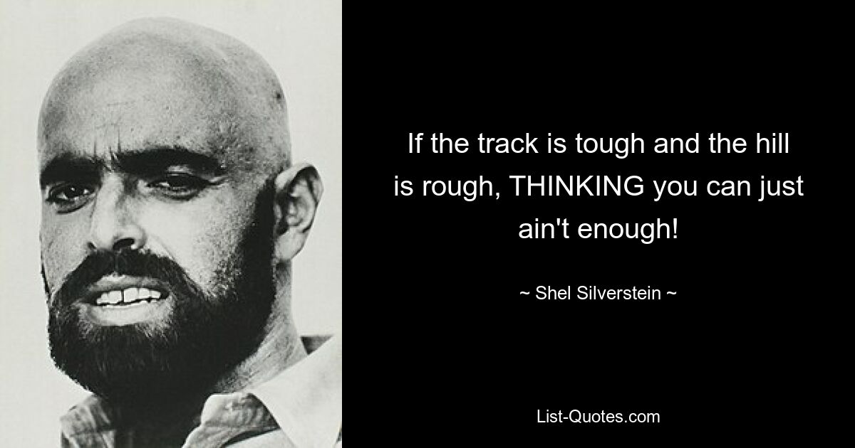 If the track is tough and the hill is rough, THINKING you can just ain't enough! — © Shel Silverstein