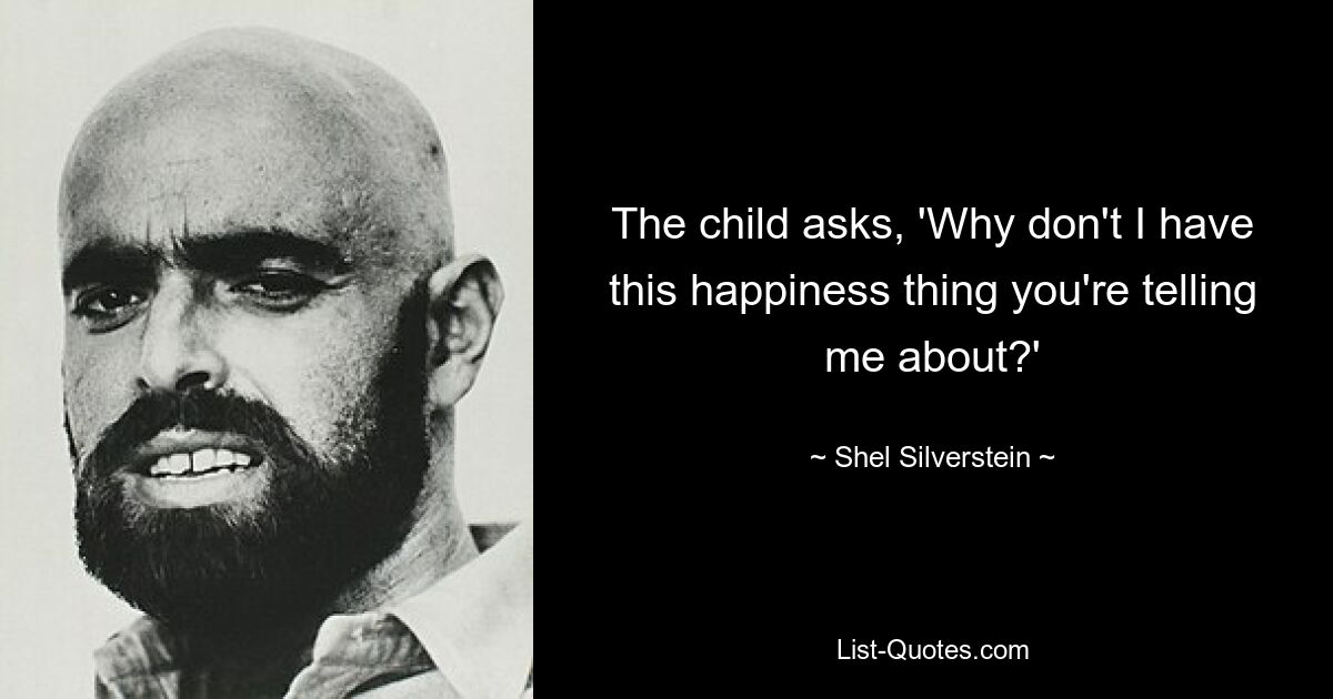 The child asks, 'Why don't I have this happiness thing you're telling me about?' — © Shel Silverstein