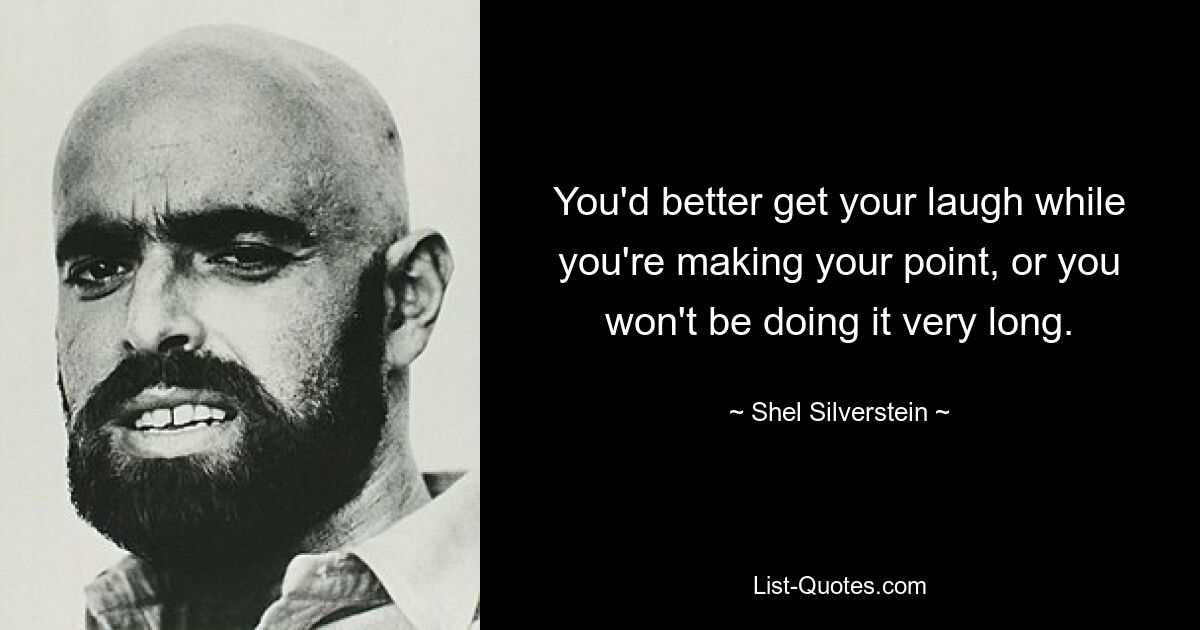 You'd better get your laugh while you're making your point, or you won't be doing it very long. — © Shel Silverstein