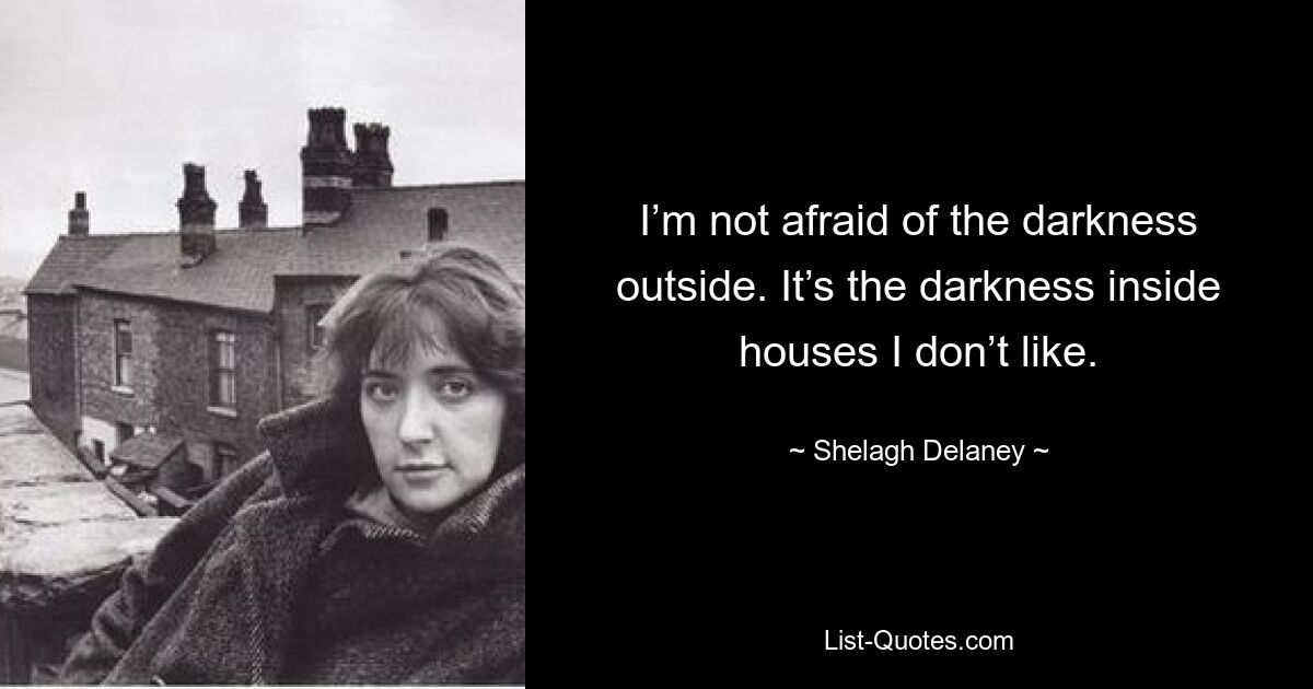 I’m not afraid of the darkness outside. It’s the darkness inside houses I don’t like. — © Shelagh Delaney