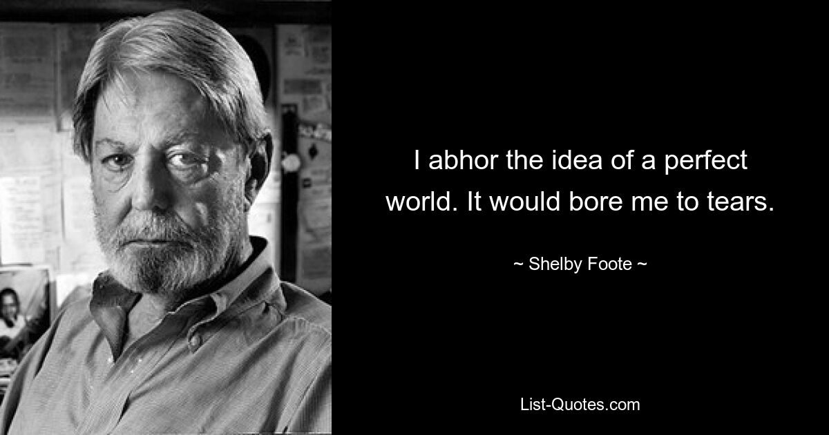 I abhor the idea of a perfect world. It would bore me to tears. — © Shelby Foote