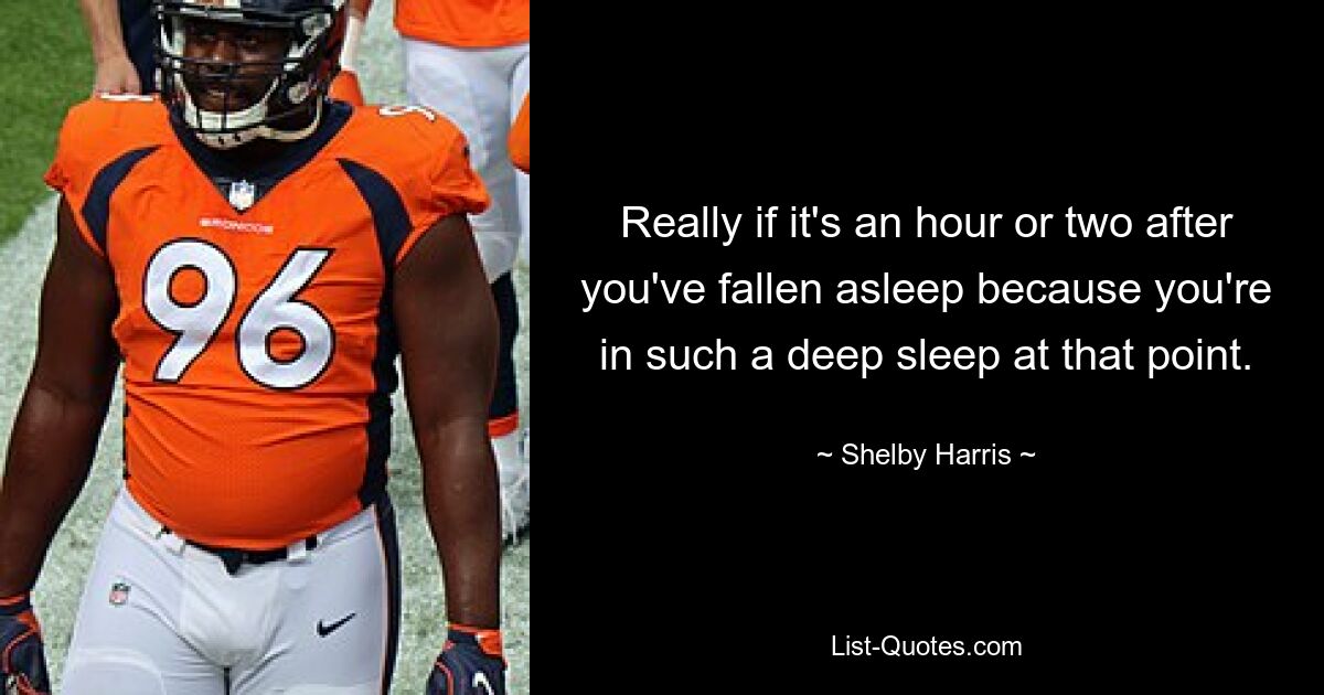 Really if it's an hour or two after you've fallen asleep because you're in such a deep sleep at that point. — © Shelby Harris