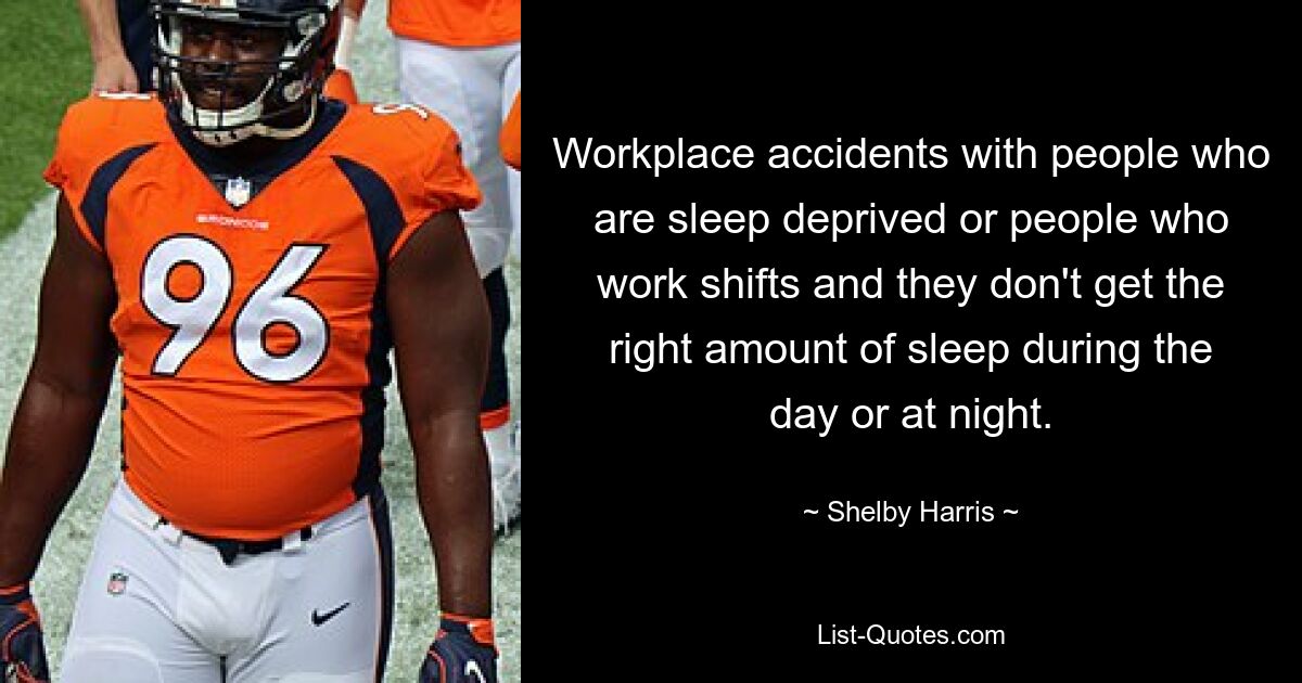 Workplace accidents with people who are sleep deprived or people who work shifts and they don't get the right amount of sleep during the day or at night. — © Shelby Harris