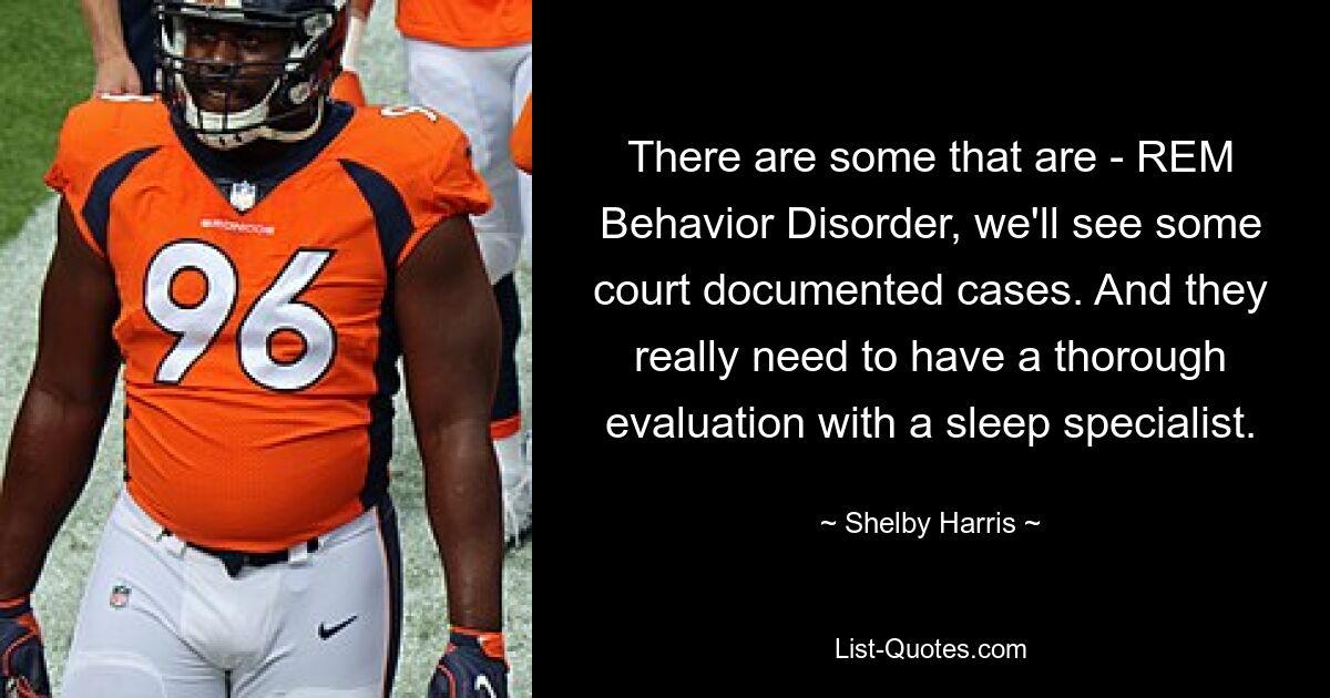 There are some that are - REM Behavior Disorder, we'll see some court documented cases. And they really need to have a thorough evaluation with a sleep specialist. — © Shelby Harris