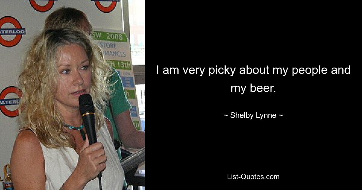 I am very picky about my people and my beer. — © Shelby Lynne