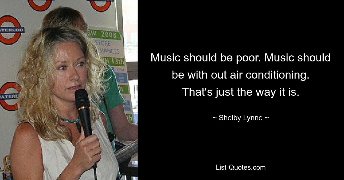 Music should be poor. Music should be with out air conditioning. That's just the way it is. — © Shelby Lynne