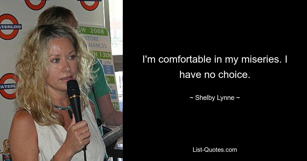 I'm comfortable in my miseries. I have no choice. — © Shelby Lynne