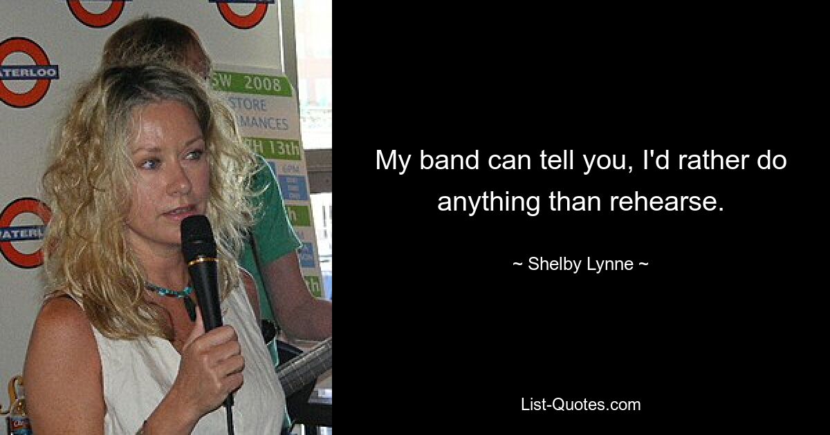 My band can tell you, I'd rather do anything than rehearse. — © Shelby Lynne