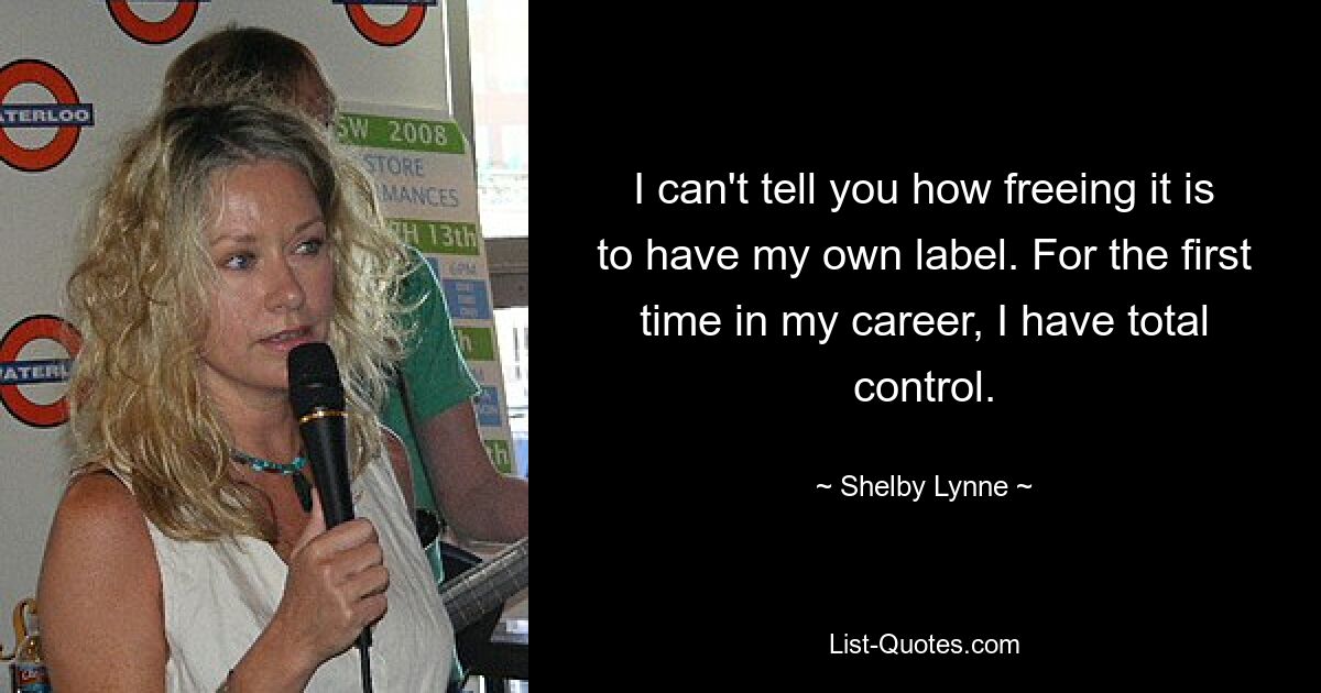 I can't tell you how freeing it is to have my own label. For the first time in my career, I have total control. — © Shelby Lynne