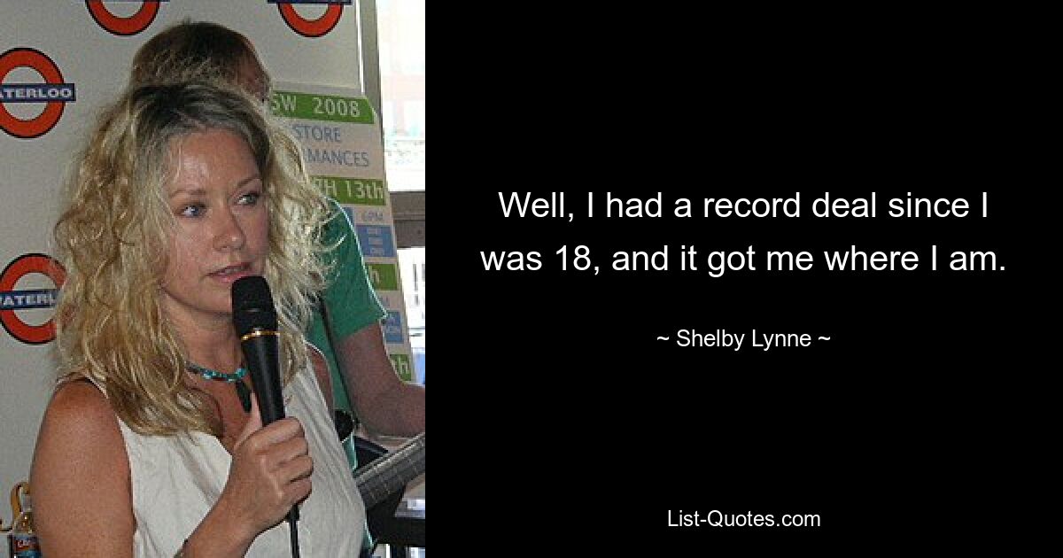 Well, I had a record deal since I was 18, and it got me where I am. — © Shelby Lynne