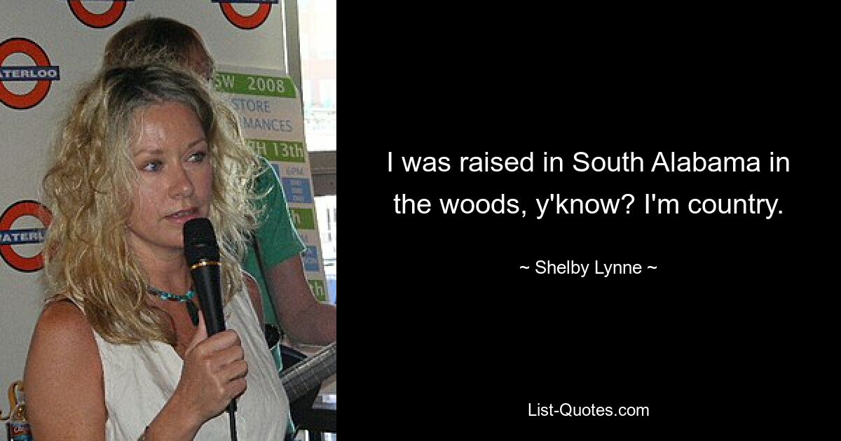 I was raised in South Alabama in the woods, y'know? I'm country. — © Shelby Lynne