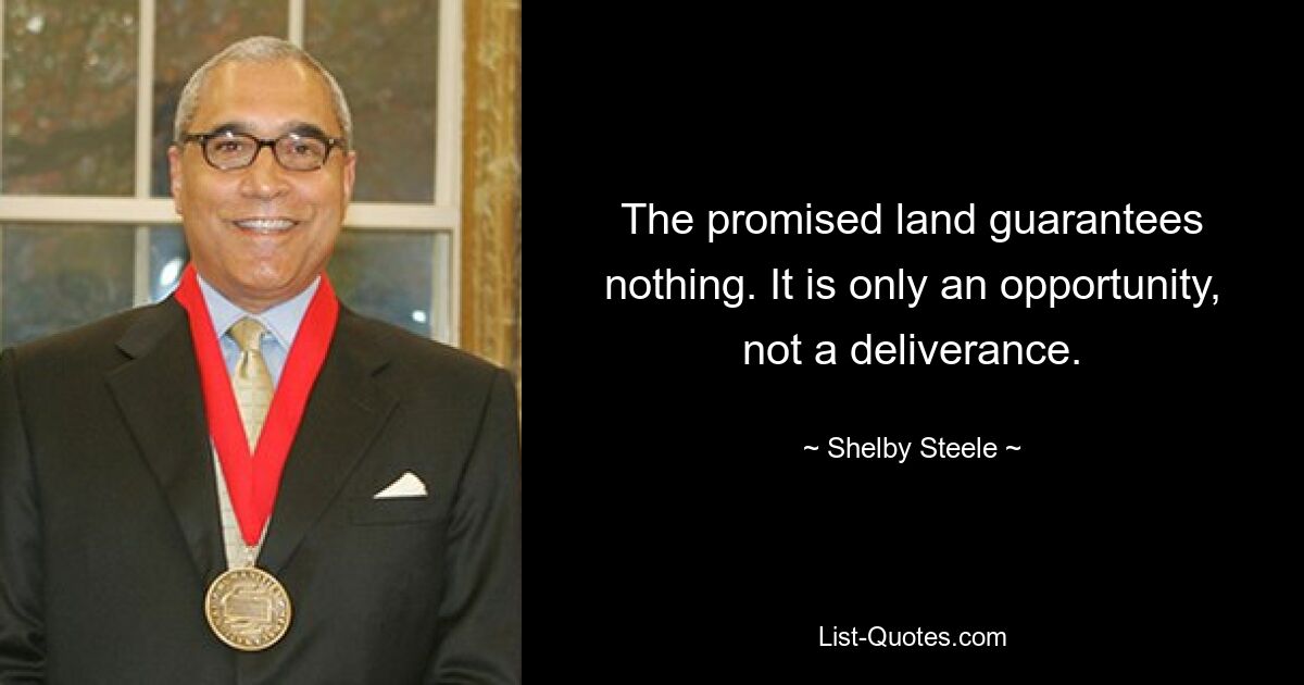 The promised land guarantees nothing. It is only an opportunity, not a deliverance. — © Shelby Steele