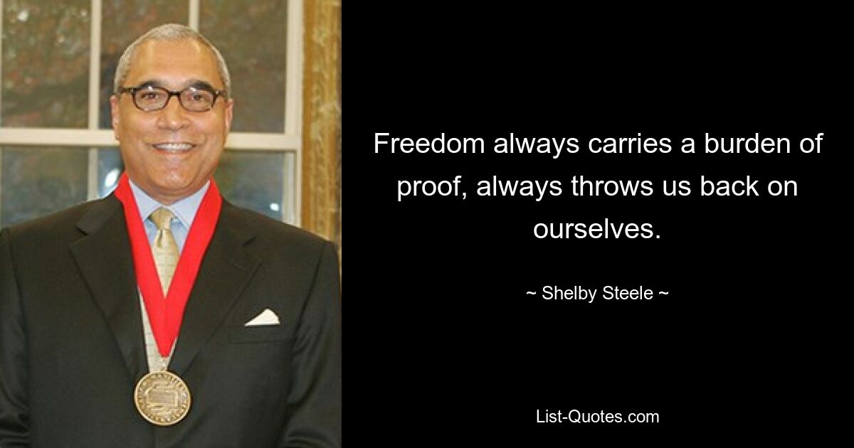 Freedom always carries a burden of proof, always throws us back on ourselves. — © Shelby Steele