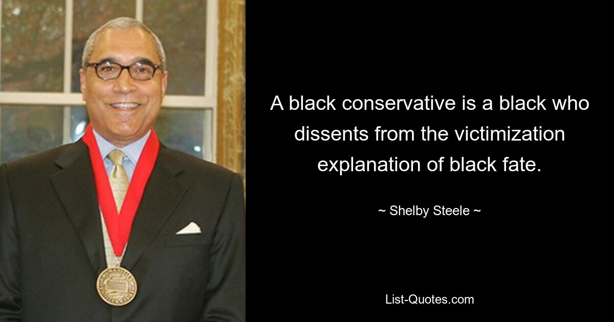 A black conservative is a black who dissents from the victimization explanation of black fate. — © Shelby Steele