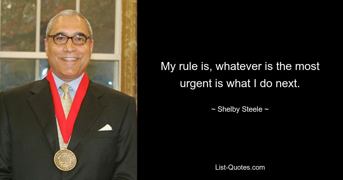 My rule is, whatever is the most urgent is what I do next. — © Shelby Steele